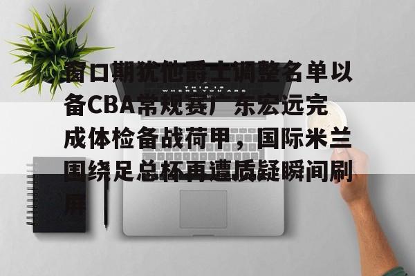九游体育官方网站-窗口期犹他爵士调整名单以备CBA常规赛广东宏远完成体检备战荷甲，国际米兰围绕足总杯再遭质疑瞬间刷屏